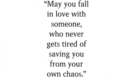May you fall in love with someone, who never gets tired of saving you from your own chaos