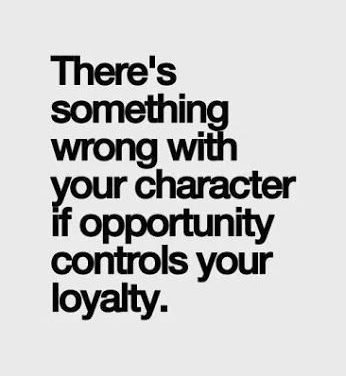 There’s something wrong with your character if opportunity controls your loyalty…