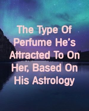 The Type Of Perfume He’s Attracted To On Her, Based On His Astrology by Fiona Vaughan