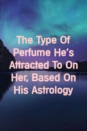 The Type Of Perfume He’s Attracted To On Her, Based On His Astrology by Fiona Vaughan
