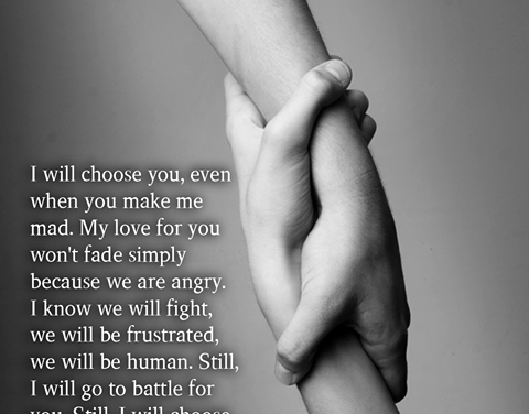 I Will Choose You, Even When You Make Me Mad. My Love For You Won’t Fade Simply