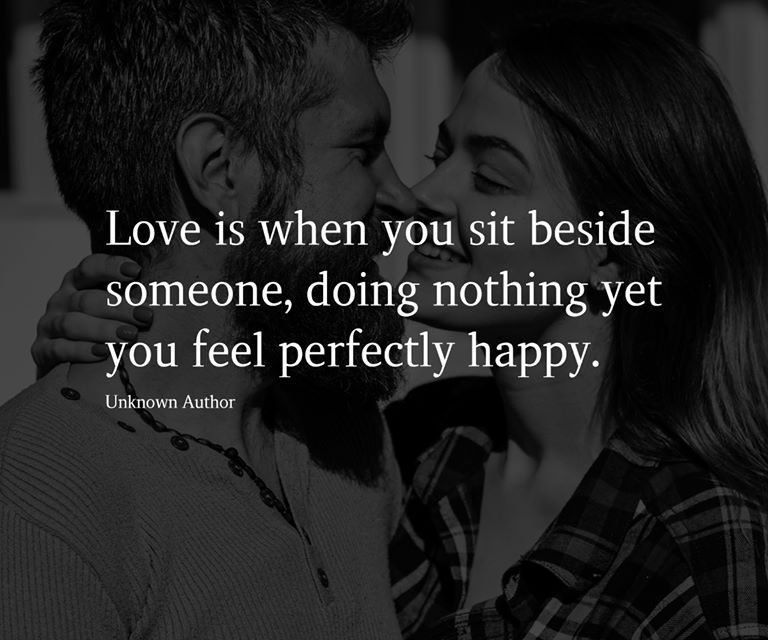 Love is when you sit beside someone, doing nothing yet you feel perfectly happy.