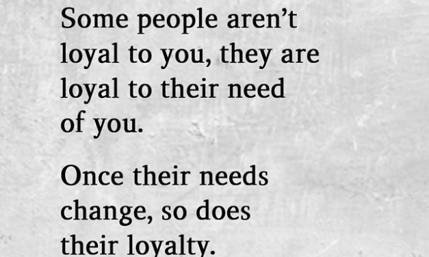 Some people aren’t loyal to you, they are loyal to their need of you