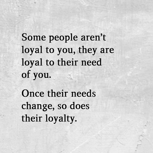 Some people aren’t loyal to you, they are loyal to their need of you ...