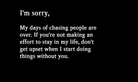 My Days Of Chasing People Are Over. If You’re Not Making An Effort To Stay In My Life