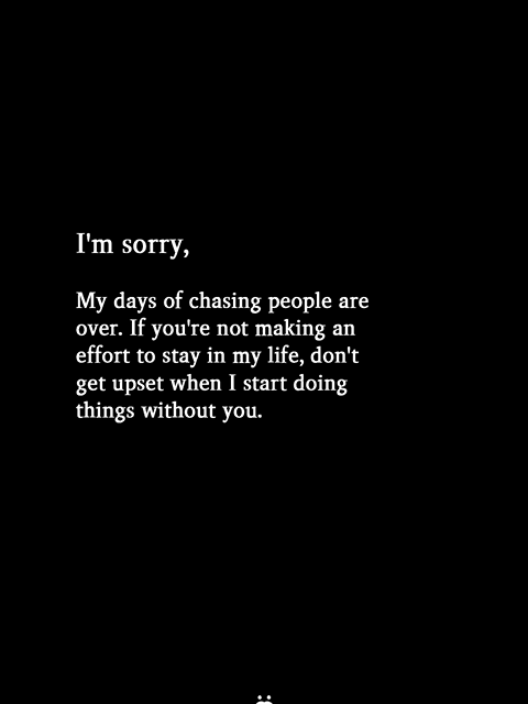 My Days Of Chasing People Are Over. If You’re Not Making An Effort To Stay In My Life