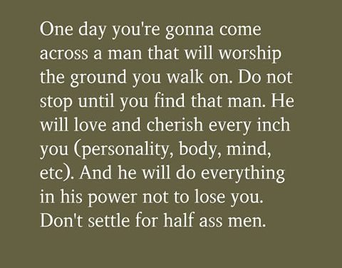 One Day You’re Gonna Come Across Man That Will Worship The Ground You Walk On