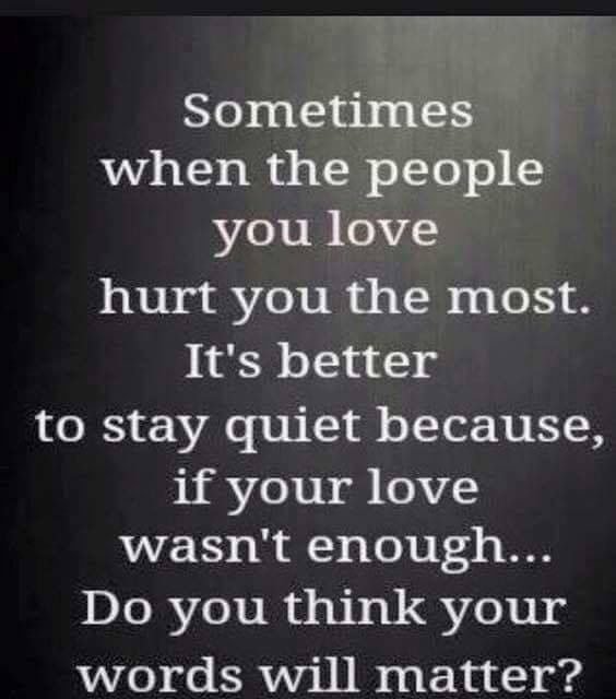 Sometimes when the people you love hurt you the most. It’s better to stay quiet …