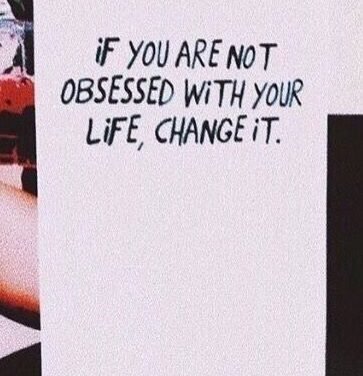 If you’re not obsessed with your life, change it