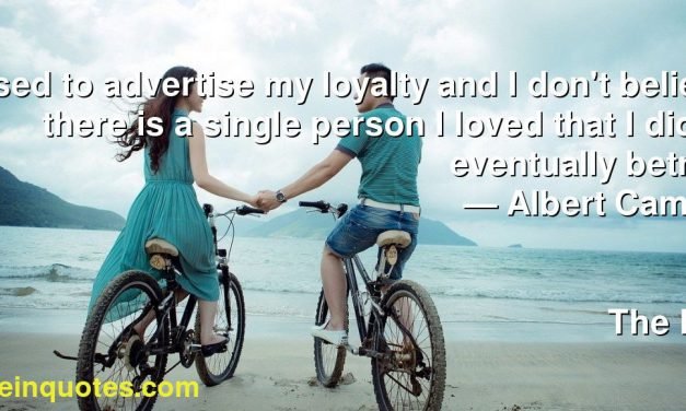 I used to advertise my loyalty and I don’t believe there is a single person I loved that I didn