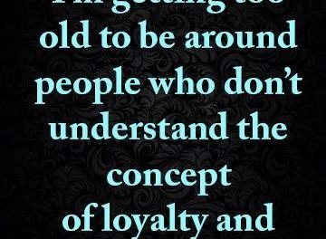I’m getting too old to be around people who don’t understand the concept of loyalty and honesty.