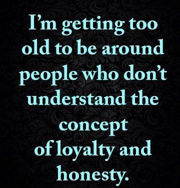 I’m getting too old to be around people who don’t understand the concept of loyalty and honesty.