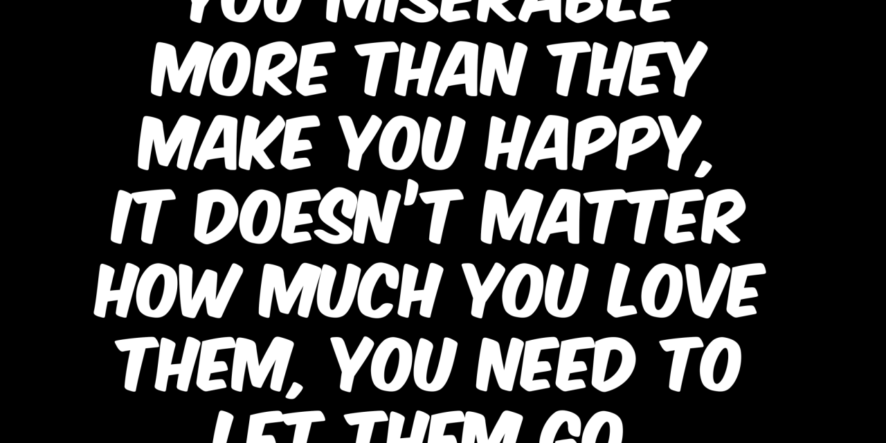 If someone makes you miserable more than they make you happy, it doesn’t matter how much you love th