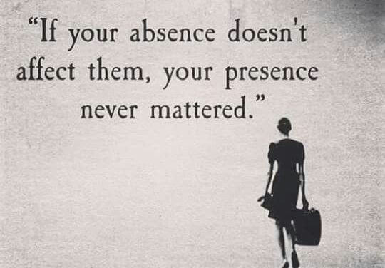If your absence doesn’t affect them, your presence never mattered.