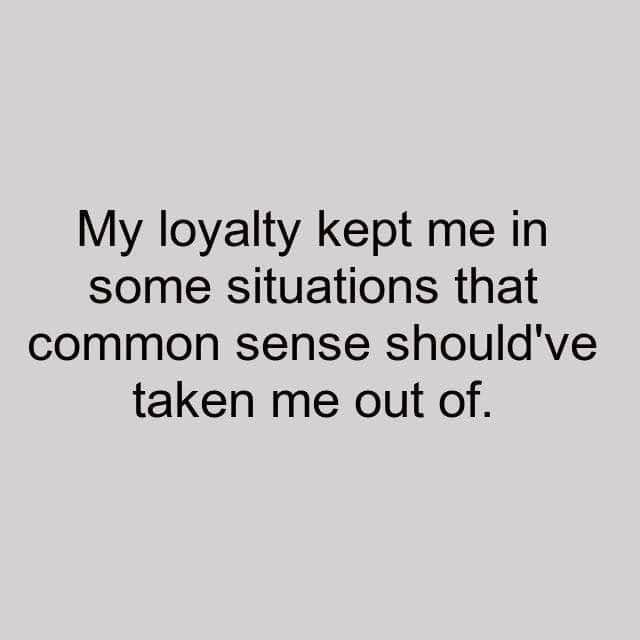 My Loyalty Kept Me In Some Situations That Common Sense Should’ve Taken Me Out O…