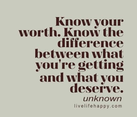Know your worth. Know the difference between what you’re getting and what you deserve. – Unknown