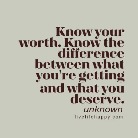 Know your worth. Know the difference between what you’re getting and what you deserve. – Unknown