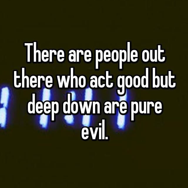 There are people out there who act good but deep down are pure evil.