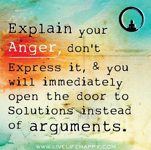 Explain your anger, don’t express it, and you will immediately open the door to solutions instead of arguments.