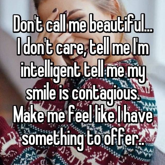 Don’t call me beautiful… I don’t care, tell me I’m intelligent tell me my smile is contagious. Make me feel like I have something to offer..