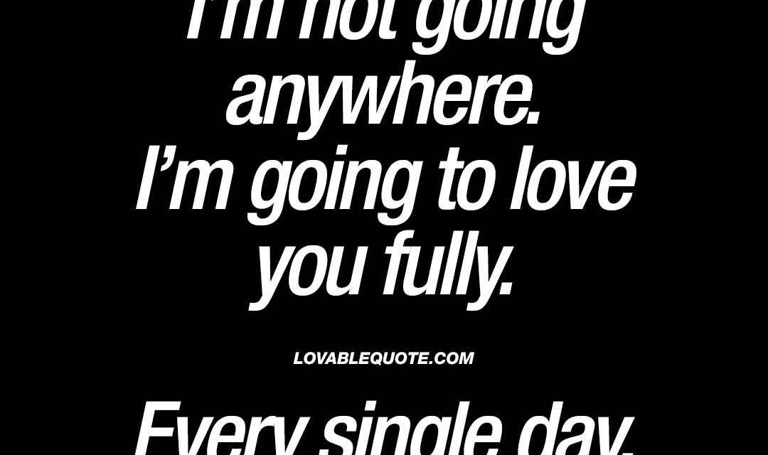 I’m not going anywhere. I’m going to love you fully. Every single day.