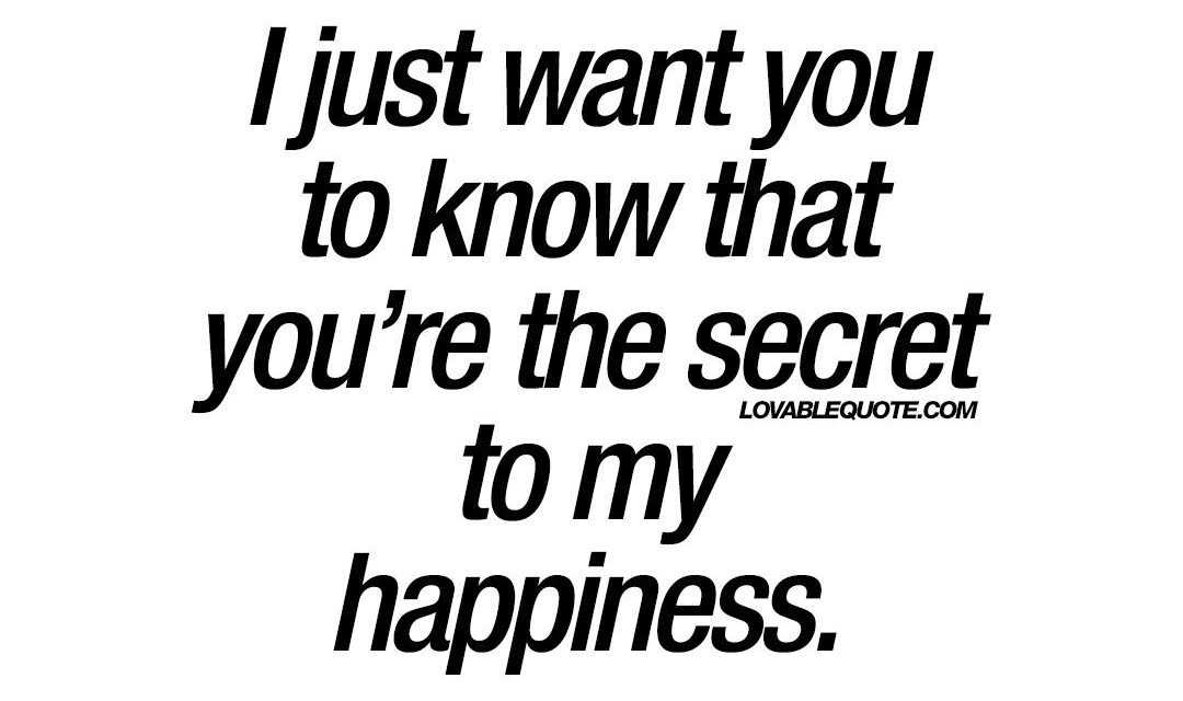 I just want you to know that you’re the secret to my happiness | Quote