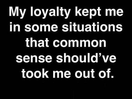My loyalty kept me in some situations that common sense should’ve took me out of