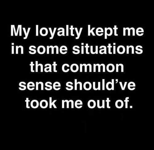 My loyalty kept me in some situations that common sense should’ve took me out of