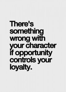 There’s something wrong with your character is opportunity controls your loyalty…